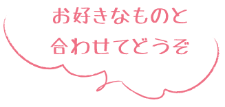 お好きなものと 合わせてどうぞ